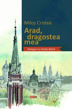 Arad, dragostea mea: dialoguri cu Ovidiu Balint/Miloș Cristea
